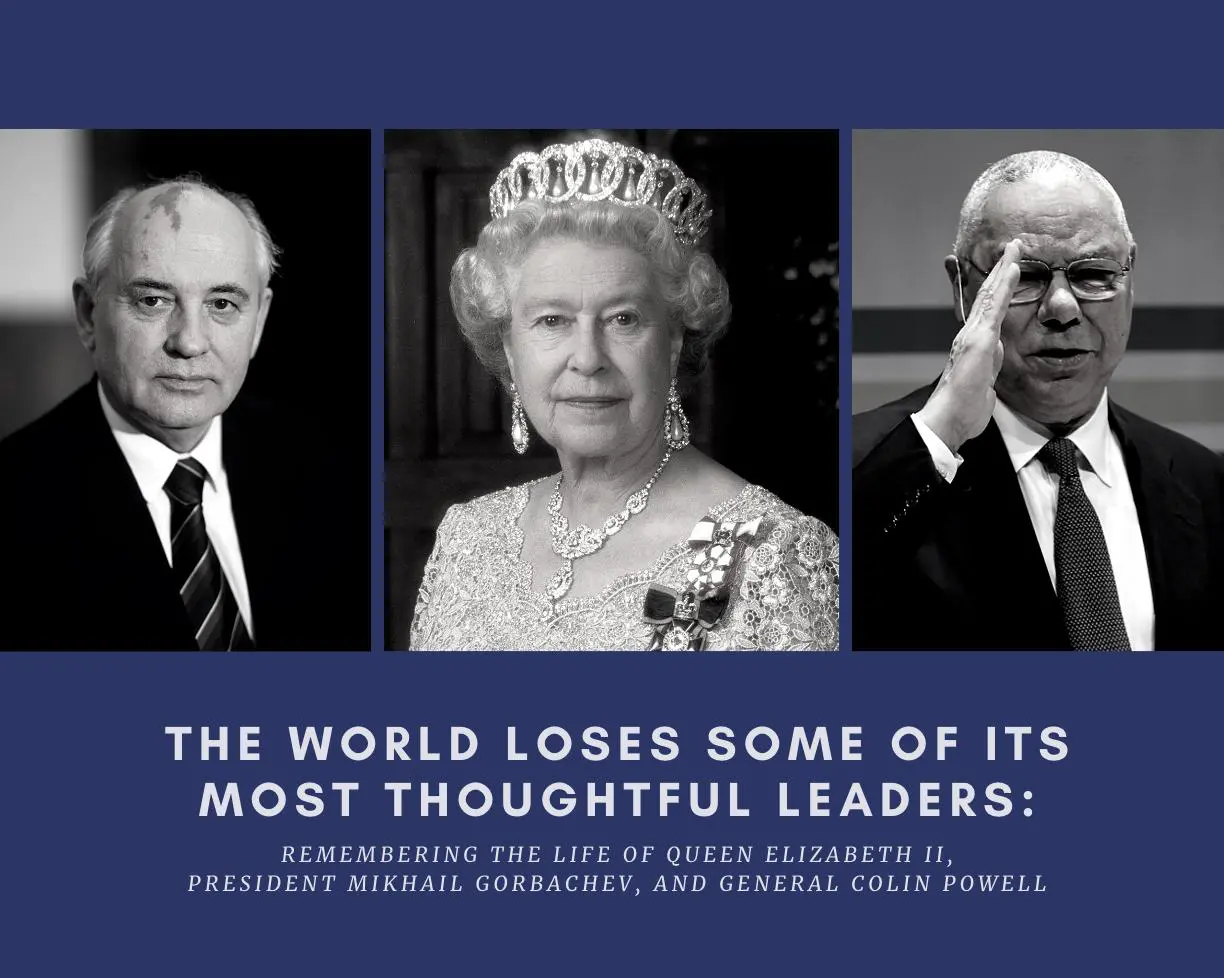 The World Loses Some of its Most Thoughtful Leaders in the Recent Deaths of Queen Elizabeth II, President Mikhail Gorbachev, and General Colin Powell